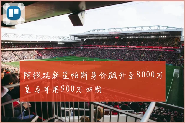 阿根廷新星帕斯身价飙升至8000万皇马可用900万回购