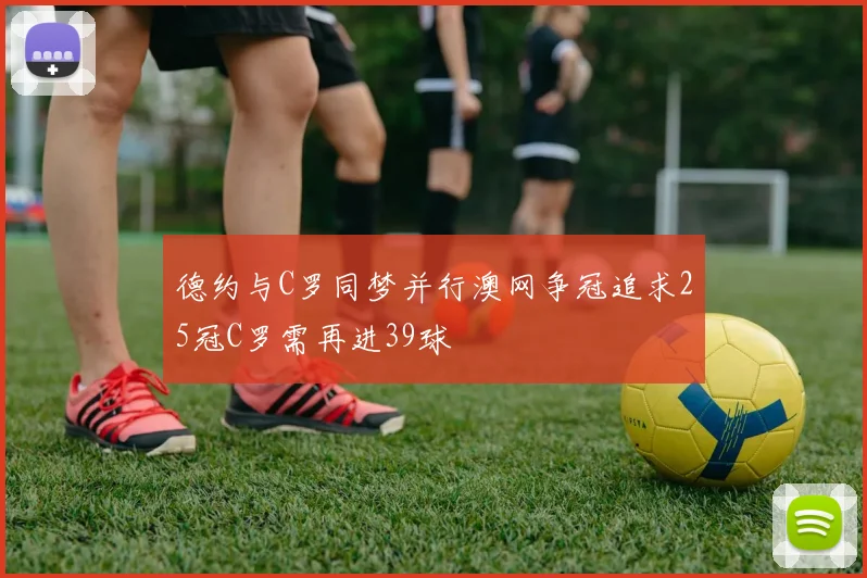 德约与C罗同梦并行澳网争冠追求25冠C罗需再进39球
