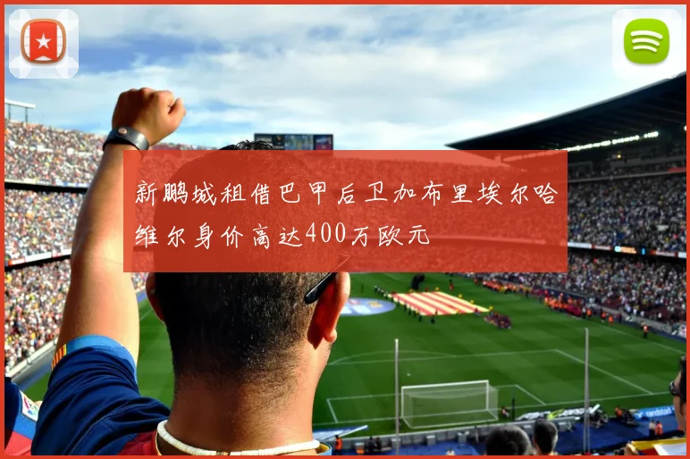 新鹏城租借巴甲后卫加布里埃尔哈维尔身价高达400万欧元