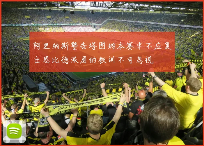 阿里纳斯警告塔图姆本赛季不应复出恩比德浓眉的教训不可忽视