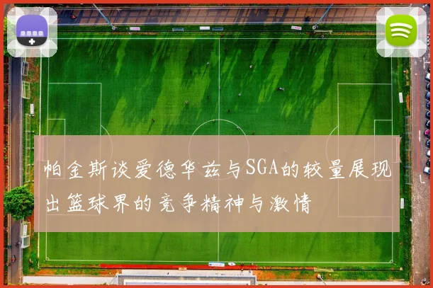 帕金斯谈爱德华兹与SGA的较量展现出篮球界的竞争精神与激情