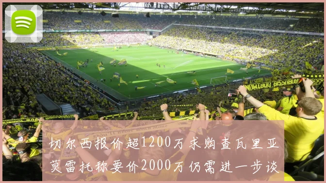 切尔西报价超1200万求购查瓦里亚莫雷托称要价2000万仍需进一步谈判