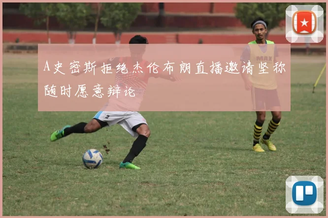 A史密斯拒绝杰伦布朗直播邀请坚称随时愿意辩论