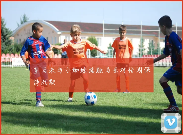 皇马未与小蜘蛛接触马竞对传闻保持沉默