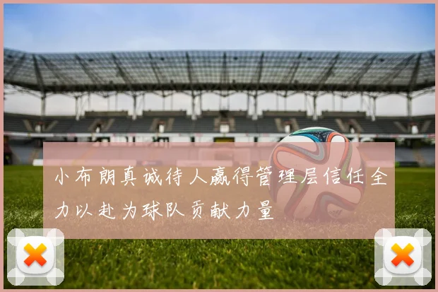小布朗真诚待人赢得管理层信任全力以赴为球队贡献力量