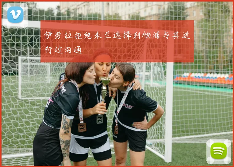 伊劳拉拒绝米兰选择利物浦与其进行过沟通