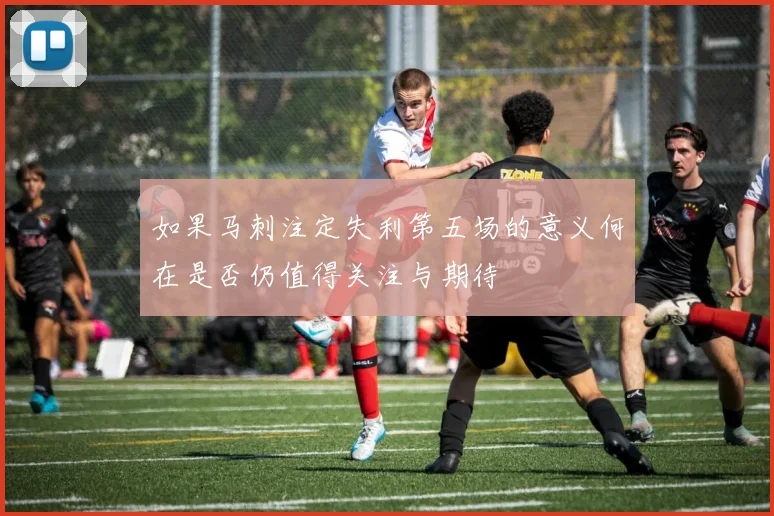 如果马刺注定失利第五场的意义何在是否仍值得关注与期待