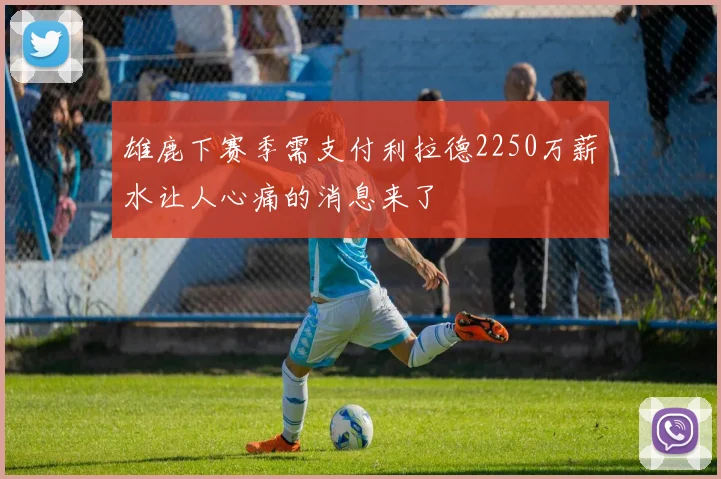 雄鹿下赛季需支付利拉德2250万薪水让人心痛的消息来了