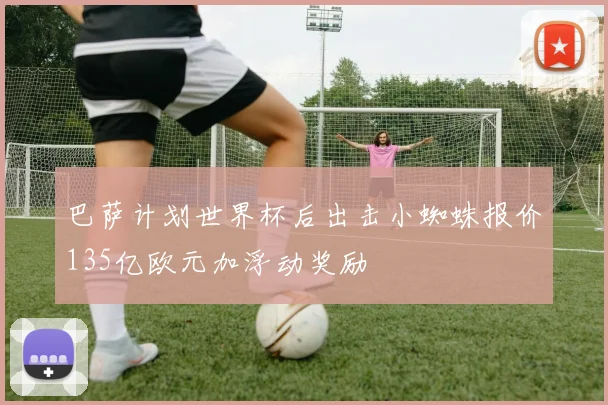 巴萨计划世界杯后出击小蜘蛛报价135亿欧元加浮动奖励