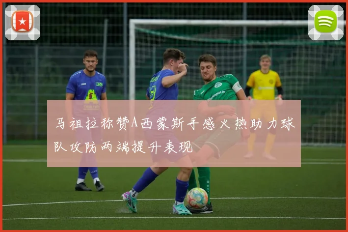 马祖拉称赞A西蒙斯手感火热助力球队攻防两端提升表现