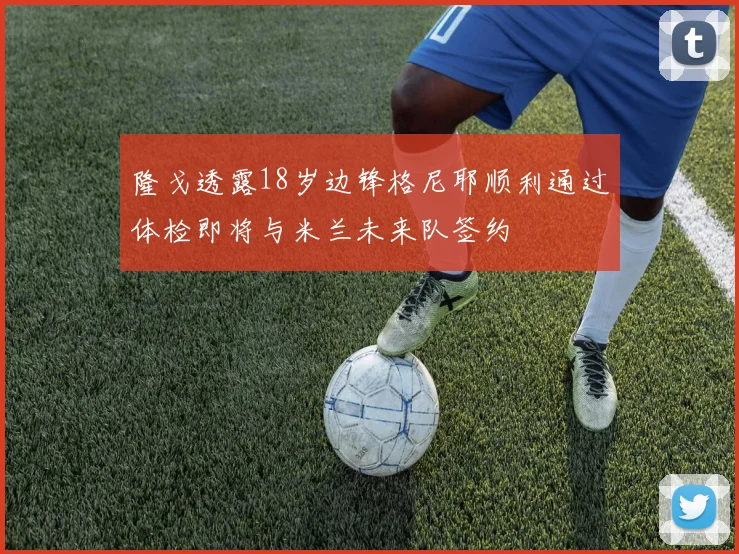 隆戈透露18岁边锋格尼耶顺利通过体检即将与米兰未来队签约