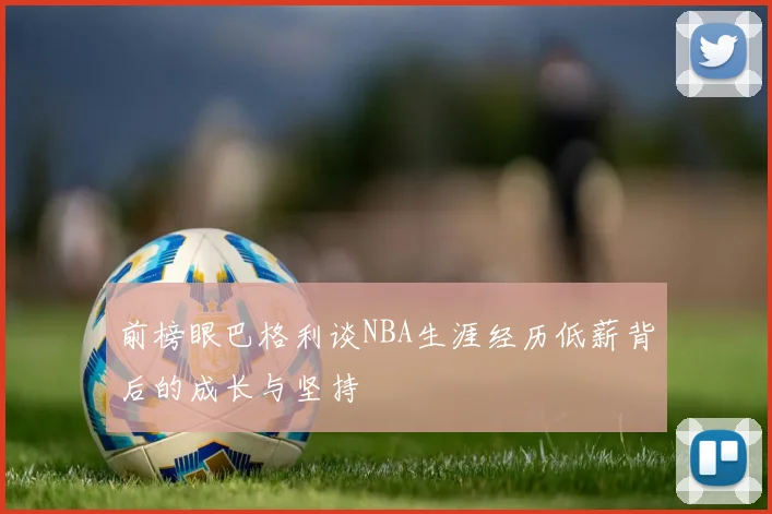 前榜眼巴格利谈NBA生涯经历低薪背后的成长与坚持