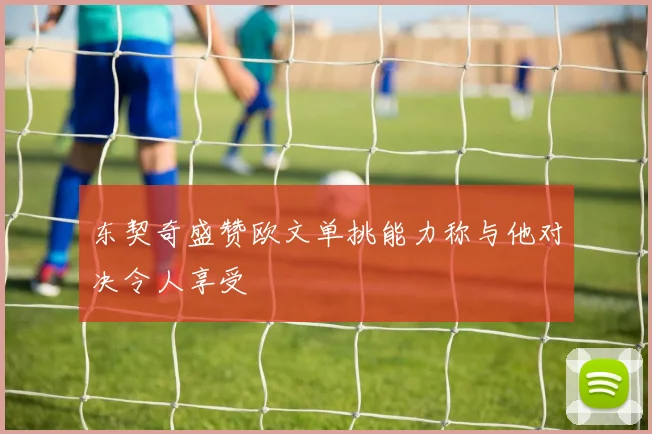 东契奇盛赞欧文单挑能力称与他对决令人享受