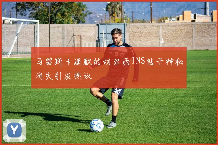 马雷斯卡道歉的切尔西INS帖子神秘消失引发热议