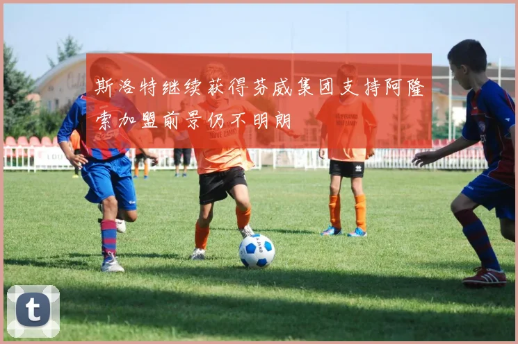 斯洛特继续获得芬威集团支持阿隆索加盟前景仍不明朗