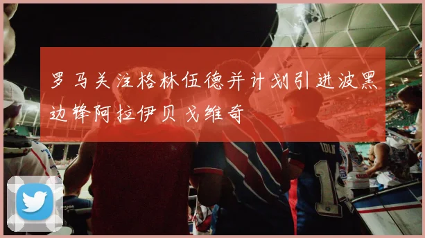 罗马关注格林伍德并计划引进波黑边锋阿拉伊贝戈维奇