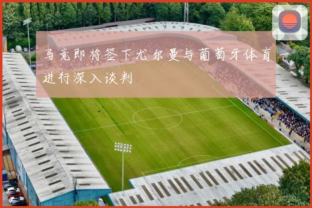 马竞即将签下尤尔曼与葡萄牙体育进行深入谈判