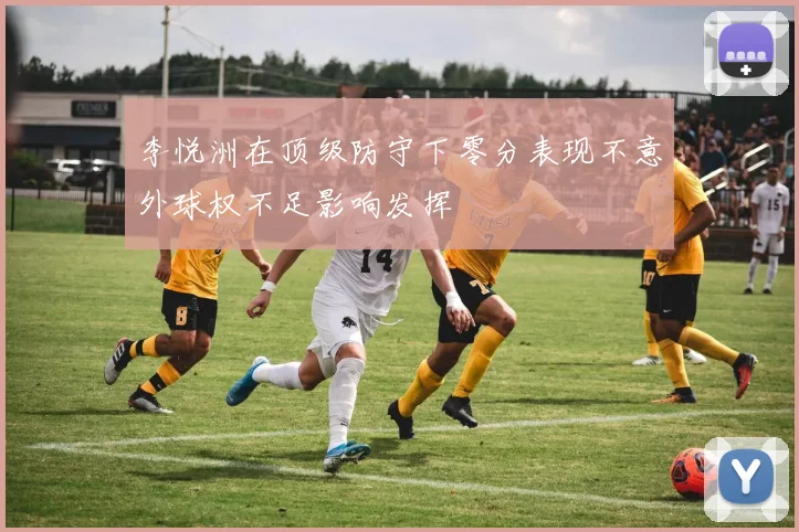 李悦洲在顶级防守下零分表现不意外球权不足影响发挥