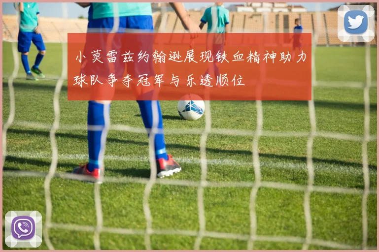 小莫雷兹约翰逊展现铁血精神助力球队争夺冠军与乐透顺位